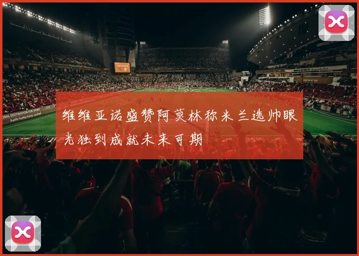 维维亚诺盛赞阿莫林称米兰选帅眼光独到成就未来可期