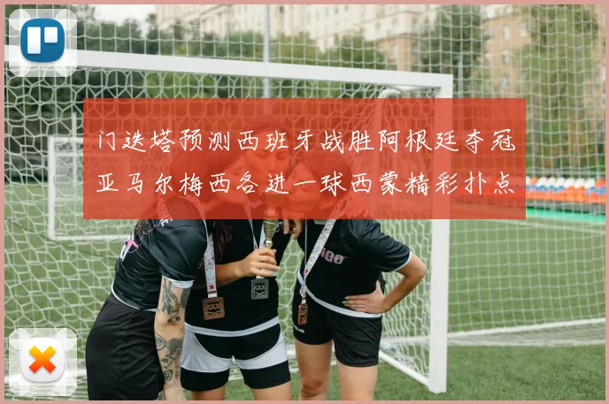 门迭塔预测西班牙战胜阿根廷夺冠亚马尔梅西各进一球西蒙精彩扑点救主