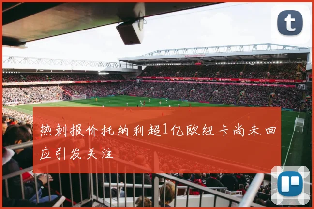 热刺报价托纳利超1亿欧纽卡尚未回应引发关注